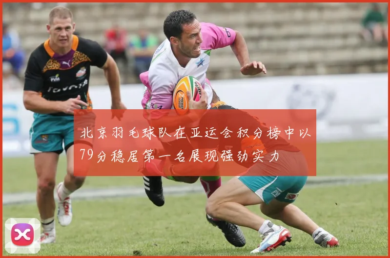 北京羽毛球队在亚运会积分榜中以79分稳居第一名展现强劲实力