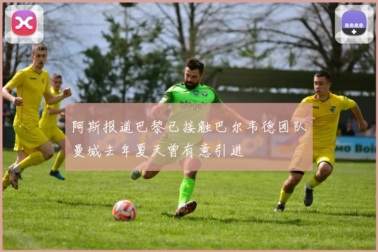 阿斯报道巴黎已接触巴尔韦德团队曼城去年夏天曾有意引进