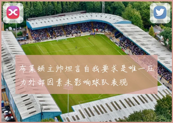 布莱顿主帅坦言自我要求是唯一压力外部因素未影响球队表现