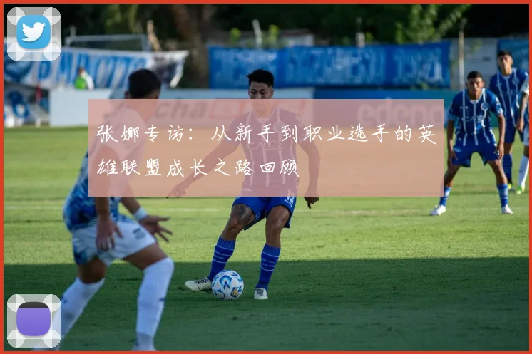 张娜专访：从新手到职业选手的英雄联盟成长之路回顾