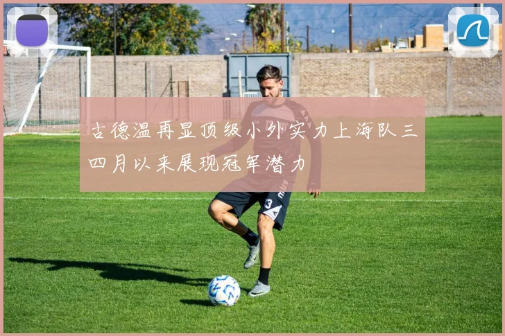 古德温再显顶级小外实力上海队三四月以来展现冠军潜力