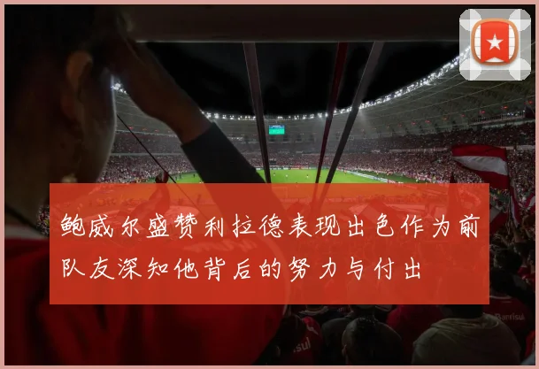 鲍威尔盛赞利拉德表现出色作为前队友深知他背后的努力与付出
