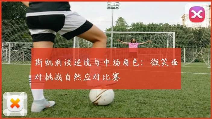 斯凯利谈逆境与中场角色：微笑面对挑战自然应对比赛