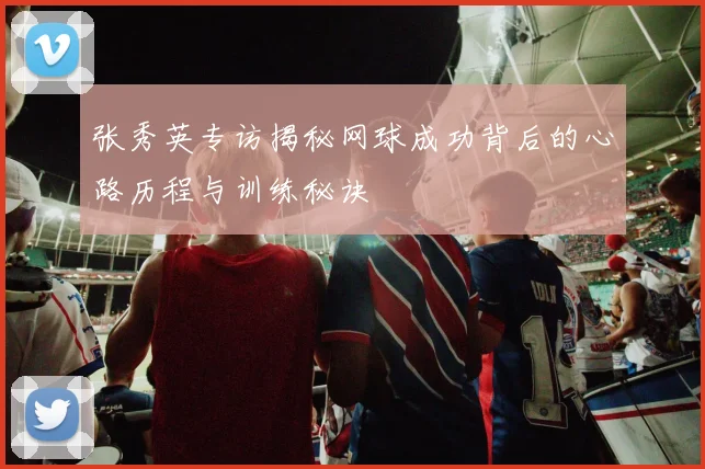 张秀英专访揭秘网球成功背后的心路历程与训练秘诀