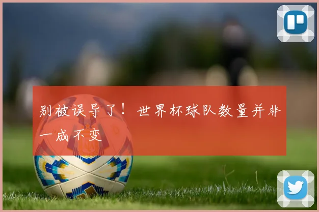 别被误导了！世界杯球队数量并非一成不变