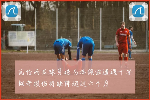 瓦伦西亚球员迭戈洛佩兹遭遇十字韧带损伤将缺阵超过六个月