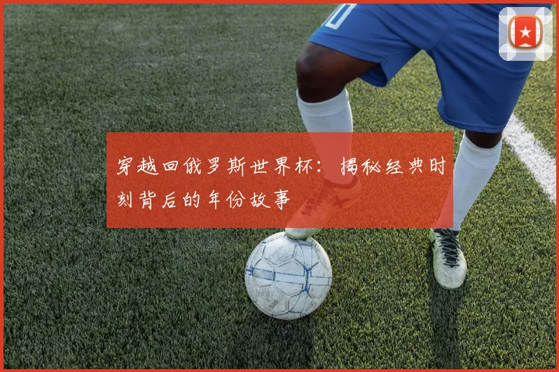 穿越回俄罗斯世界杯：揭秘经典时刻背后的年份故事