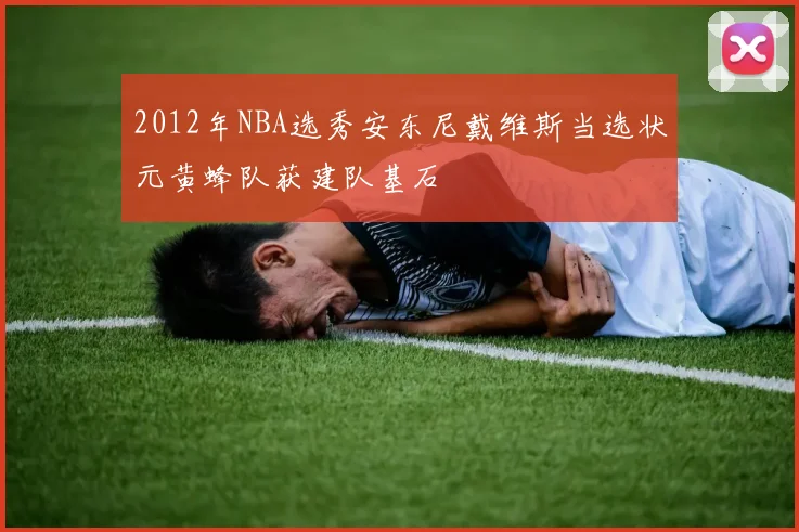 2012年NBA选秀安东尼戴维斯当选状元黄蜂队获建队基石